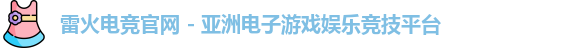 雷火电竞官网 - 亚洲电子游戏娱乐竞技平台